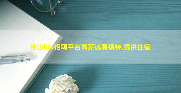 佛山ktv招聘平台高薪诚聘模特.提供住宿
